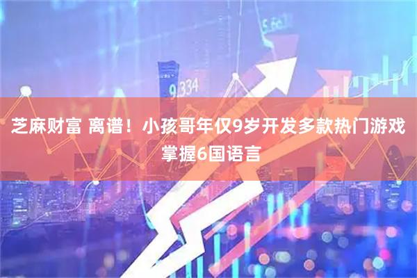 芝麻财富 离谱！小孩哥年仅9岁开发多款热门游戏 掌握6国语言